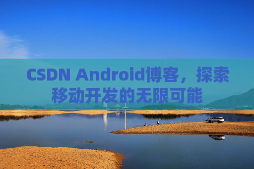 CSDN Android博客，探索移动开发的无限可能